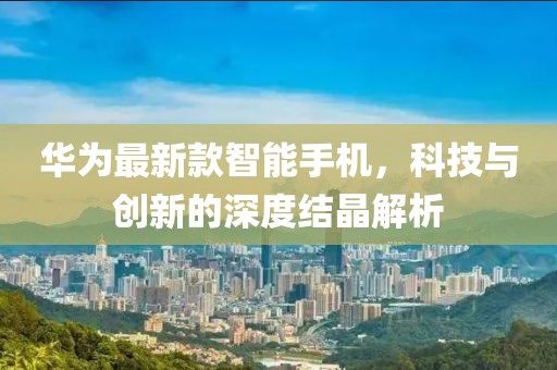 华为最新款智能手机，科技与创新的深度结晶解析