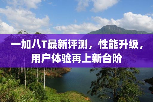一加八T最新评测，性能升级，用户体验再上新台阶