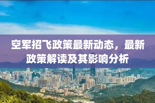 空军招飞政策最新动态，最新政策解读及其影响分析