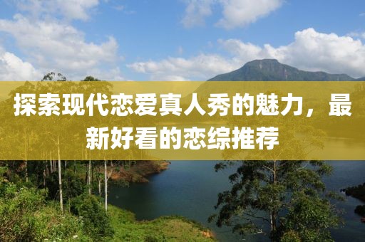 探索现代恋爱真人秀的魅力，最新好看的恋综推荐