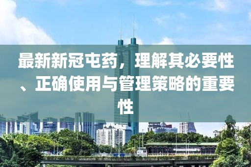最新新冠屯药，理解其必要性、正确使用与管理策略的重要性