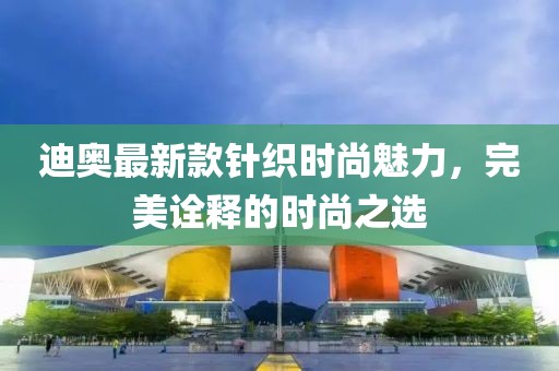 迪奥最新款针织时尚魅力，完美诠释的时尚之选