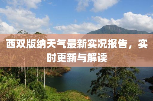 西双版纳天气最新实况报告，实时更新与解读
