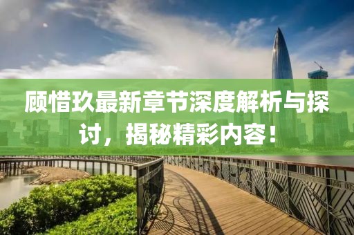 顾惜玖最新章节深度解析与探讨，揭秘精彩内容！