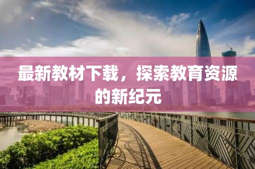 最新教材下载，探索教育资源的新纪元