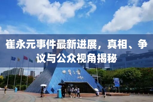 崔永元事件最新进展，真相、争议与公众视角揭秘