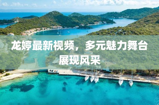 龙婷最新视频，多元魅力舞台展现风采