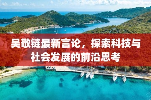 吴敬链最新言论，探索科技与社会发展的前沿思考