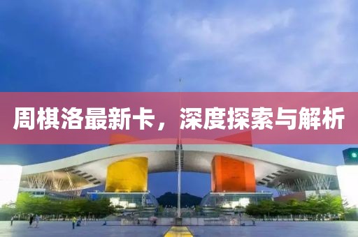 周棋洛最新卡，深度探索与解析