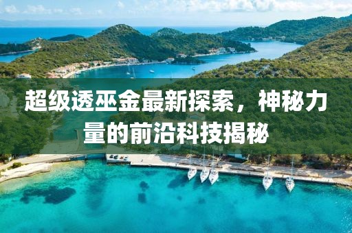 超级透巫金最新探索，神秘力量的前沿科技揭秘