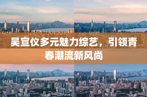 吴宣仪多元魅力综艺，引领青春潮流新风尚