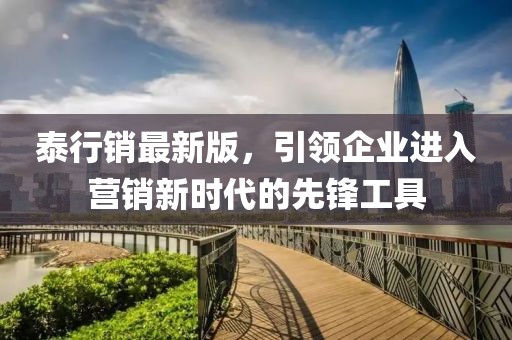 泰行销最新版，引领企业进入营销新时代的先锋工具