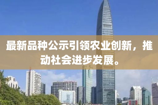 最新品种公示引领农业创新，推动社会进步发展。