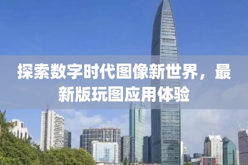 探索数字时代图像新世界，最新版玩图应用体验