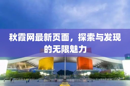秋霞网最新页面，探索与发现的无限魅力