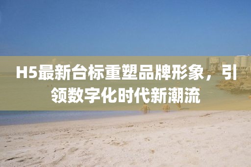 H5最新台标重塑品牌形象，引领数字化时代新潮流