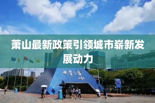 萧山最新政策引领城市崭新发展动力