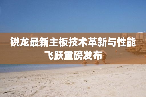 锐龙最新主板技术革新与性能飞跃重磅发布