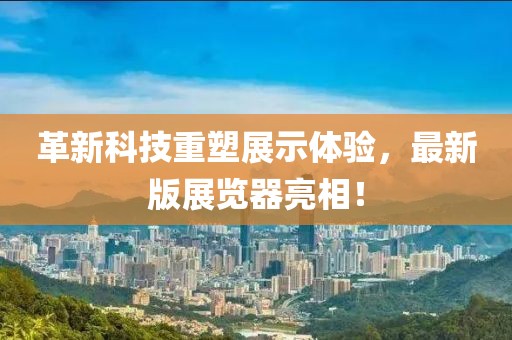 革新科技重塑展示体验，最新版展览器亮相！