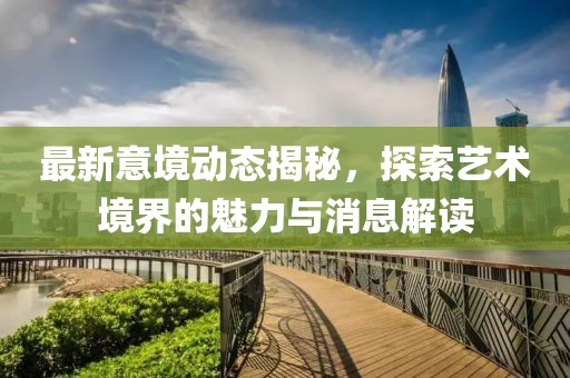 最新意境动态揭秘，探索艺术境界的魅力与消息解读