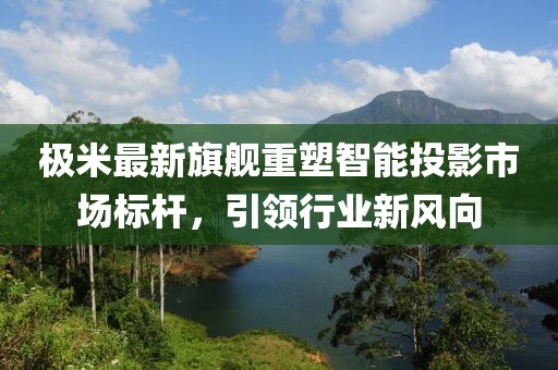 极米最新旗舰重塑智能投影市场标杆，引领行业新风向