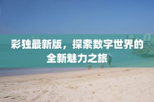 彩独最新版，探索数字世界的全新魅力之旅