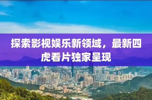探索影视娱乐新领域，最新四虎看片独家呈现