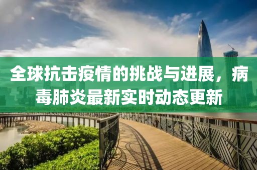 全球抗击疫情的挑战与进展，病毒肺炎最新实时动态更新