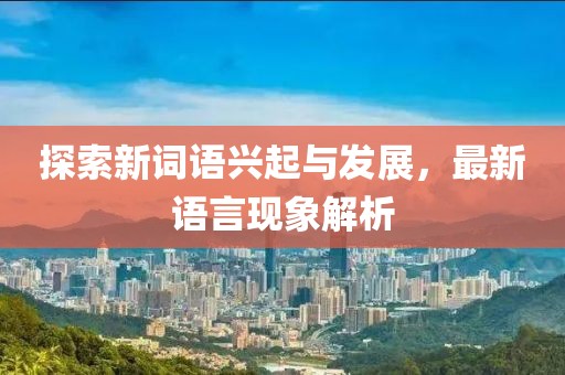 探索新词语兴起与发展，最新语言现象解析