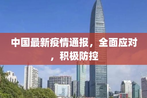 中国最新疫情通报，全面应对，积极防控