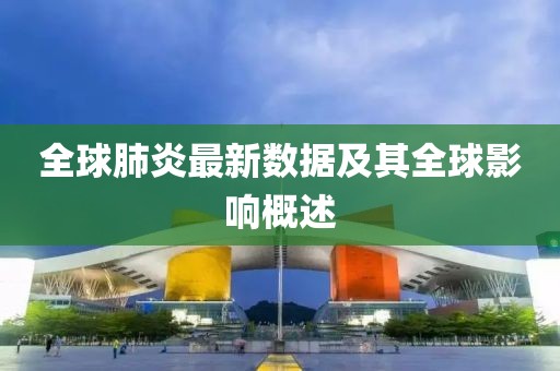 全球肺炎最新数据及其全球影响概述