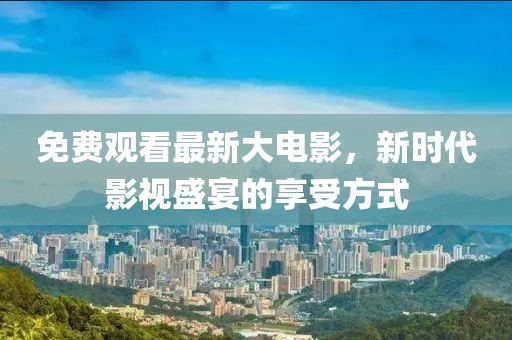 免费观看最新大电影，新时代影视盛宴的享受方式