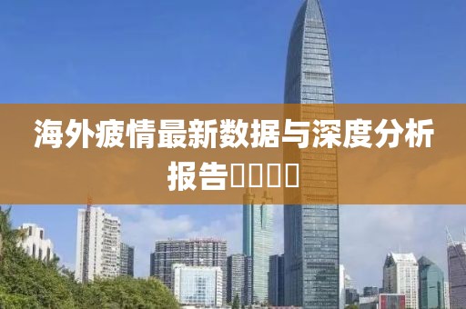 海外疲情最新数据与深度分析报告​​​​