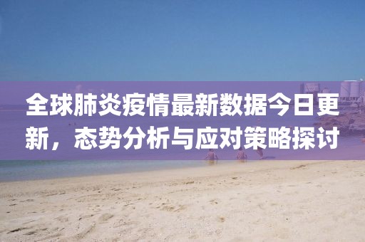 全球肺炎疫情最新数据今日更新，态势分析与应对策略探讨