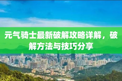 元气骑士最新破解攻略详解，破解方法与技巧分享