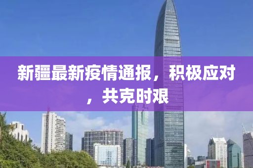 新疆最新疫情通报，积极应对，共克时艰