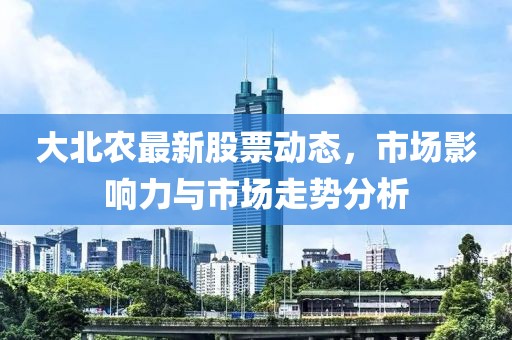大北农最新股票动态，市场影响力与市场走势分析