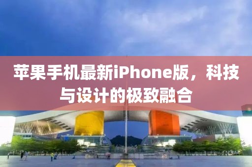 苹果手机最新iPhone版，科技与设计的极致融合