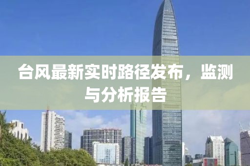台风最新实时路径发布，监测与分析报告