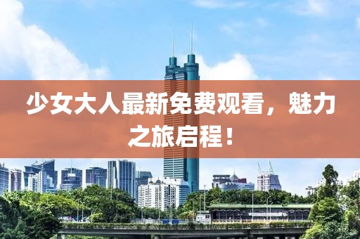 少女大人最新免费观看，魅力之旅启程！