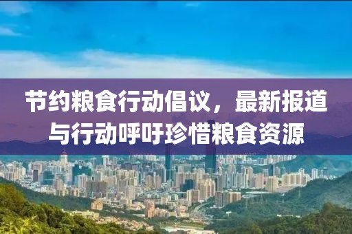 节约粮食行动倡议，最新报道与行动呼吁珍惜粮食资源