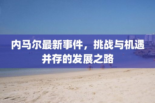 内马尔最新事件，挑战与机遇并存的发展之路