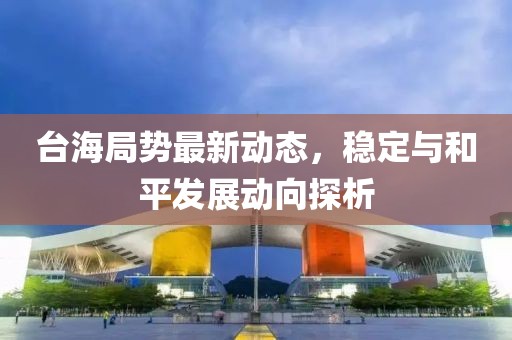 台海局势最新动态，稳定与和平发展动向探析