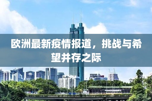 欧洲最新疫情报道，挑战与希望并存之际