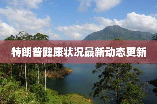 特朗普健康状况最新动态更新