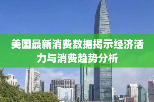 美国最新消费数据揭示经济活力与消费趋势分析