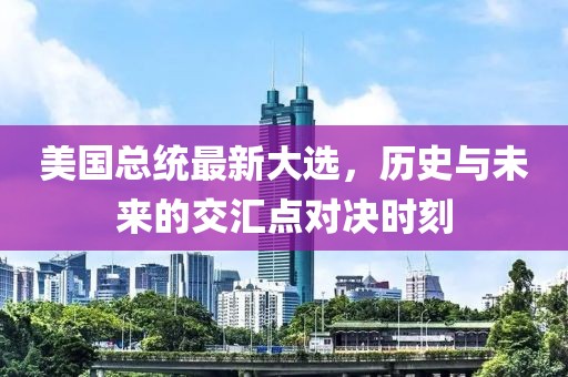 美国总统最新大选，历史与未来的交汇点对决时刻