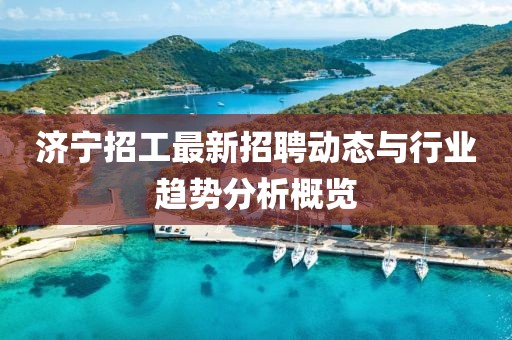 济宁招工最新招聘动态与行业趋势分析概览