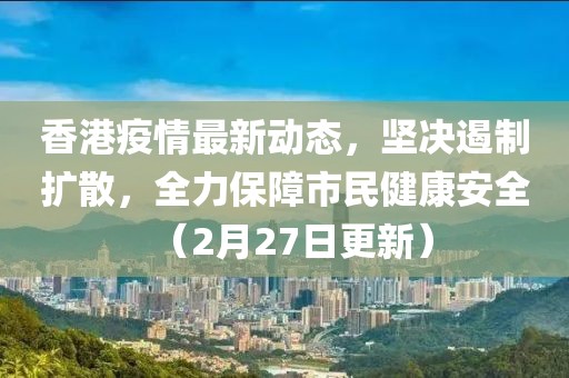 香港疫情最新动态，坚决遏制扩散，全力保障市民健康安全（2月27日更新）