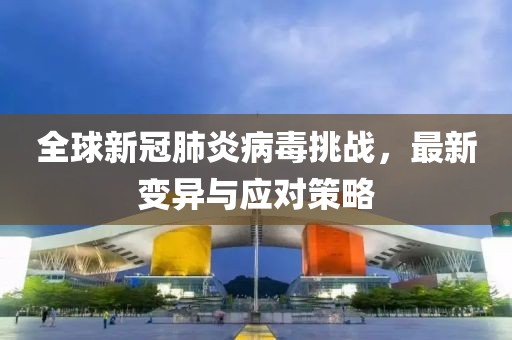 全球新冠肺炎病毒挑战，最新变异与应对策略